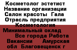 Косметолог-эстетист › Название организации ­ Салон красоты "Гала" › Отрасль предприятия ­ Косметология › Минимальный оклад ­ 60 000 - Все города Работа » Вакансии   . Амурская обл.,Благовещенск г.